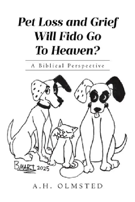 Pet Loss and Grief: Will Fido Go To Heaven? A Biblical Perspective by A. H. Olmsted