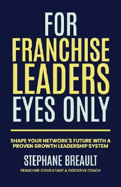 For Franchise Leaders Eyes Only: Shape your network's future with a proven growth leadership system by Stephane Breault
