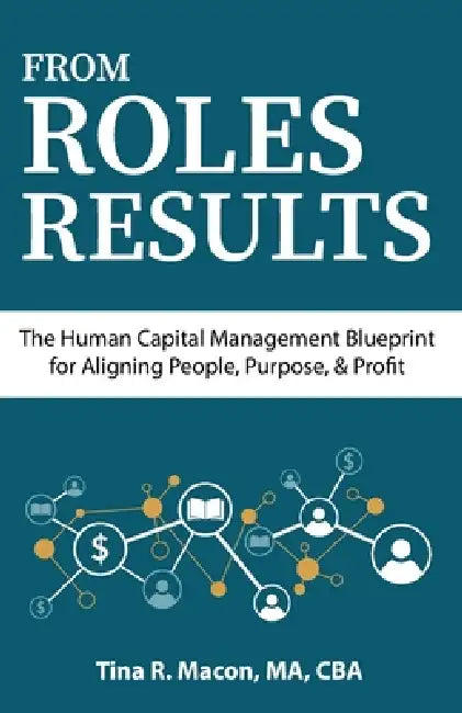 From Roles to Results: The Human Capital Management Blueprint for Aligning People, Purpose, & Profit by Tina R. Macon
