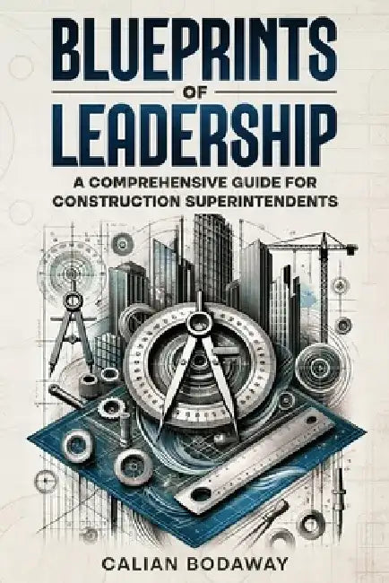 Blueprints of Leadership: A Comprehensive Guide for Construction Superintendents by Calian Bodaway