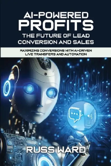 AI-POWERED PROFITS The Future of Lead Conversion and Sales: Maximizing Conversions with AI-Driven Live Transfers and Automation by Russ Ward