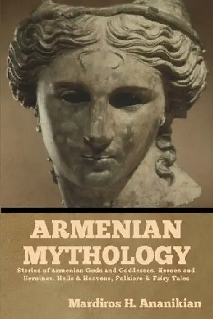 Armenian Mythology: Stories of Armenian Gods and Goddesses, Heroes and Heroines, Hells & Heavens, Folklore & Fairy Tales by Mardiros H. Ananikian