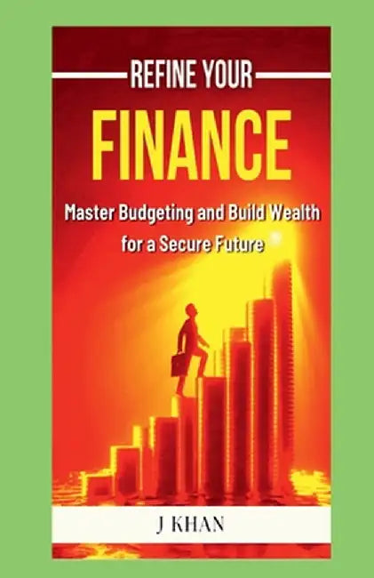 Refine Your Finance: Master Budgeting and Build Wealth for a Secure Future by J Khan