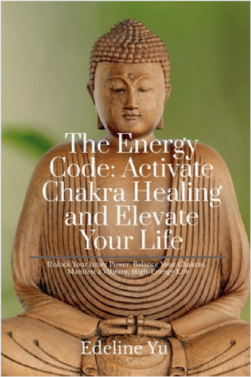 The Energy Code: Activate Chakra Healing and Elevate Your Life: Unlock Your Inner Power, Balance Your Chakras, and Manifest a Vibrant, High-Energy Lif by Edeline Yu