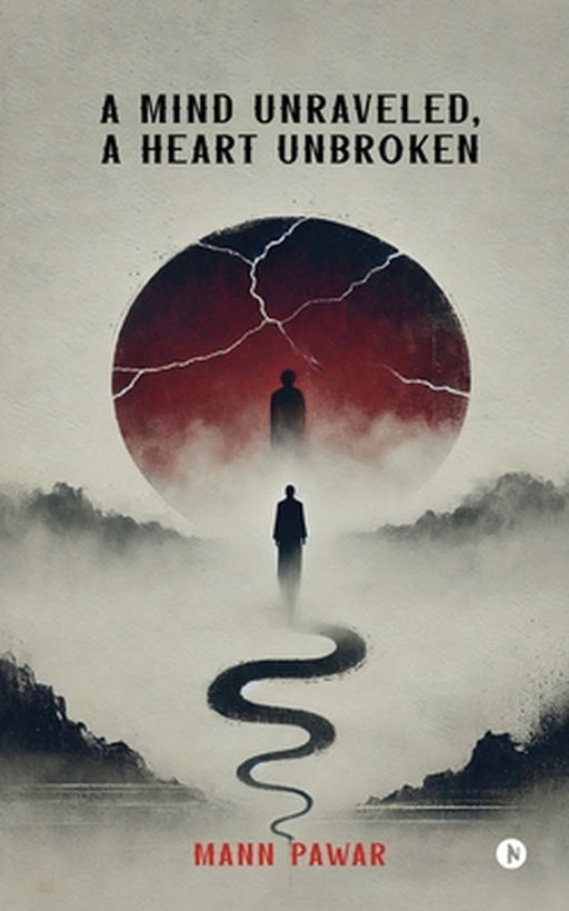 A Mind Unraveled, A Heart Unbroken by Mann Pawar