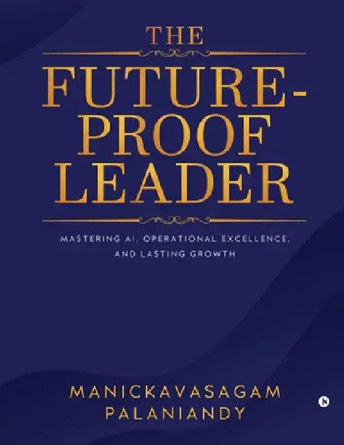 The Future-Proof Leader: Mastering AI, Operational Excellence, and Lasting Growth by Manickavasagam Palaniandy