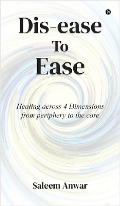 Dis-ease to Ease: Healing across 4 Dimensions from periphery to the core by Saleem Anwar