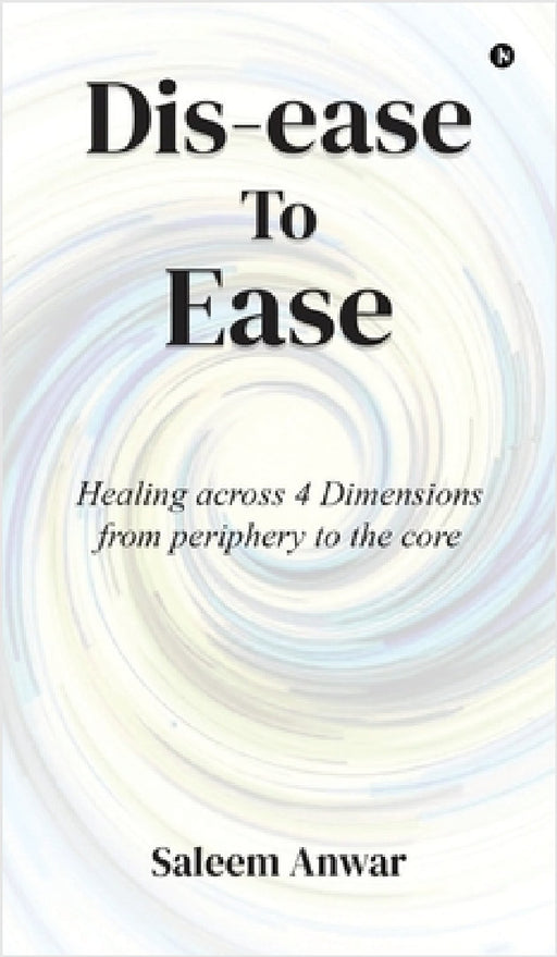 Dis-ease to Ease: Healing across 4 Dimensions from periphery to the core by Saleem Anwar