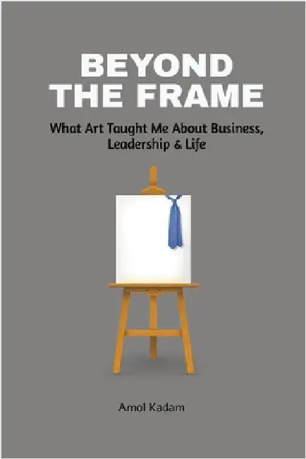 Beyond the Frame: What Art Taught Me About Business, Leadership, and Life: Beyond the Frame reveals how creativity-often seen as an artistic pursuit-i by Amol Kadam