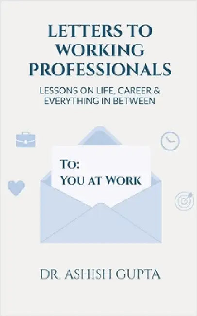 Letters to Working Professionals: Lessons on Life, Career and Everything In Between by Dr Ashish Gupta
