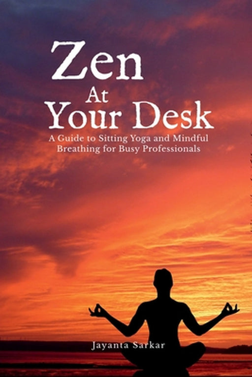 Zen At Your Desk: A Guide to Sitting Yoga and Mindful Breathing for Busy Professionals by Jayanta Sarkar