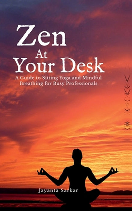 Zen At Your Desk: A Guide to Sitting Yoga and Mindful Breathing for Busy Professionals by Jayanta Sarkar