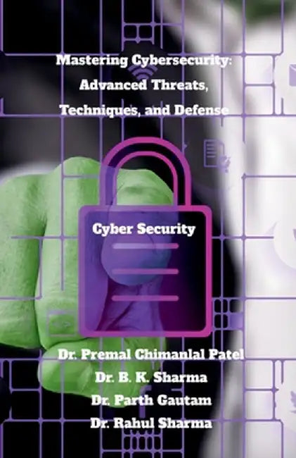 Mastering Cybersecurity: Advanced Threats, Techniques, and Defense: Cyber Security by Dr Premal Chimanlal Patel