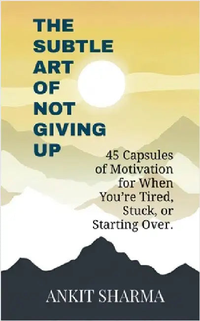 The Subtle Art of Not Giving Up: 45 Capsules of Motivation for When You're Tired, Stuck, or Starting Over by Ankit Sharma