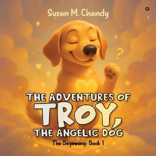 The Adventures of Troy, The Angelic Dog: The Beginning: Book 1 by Susan M Chandy