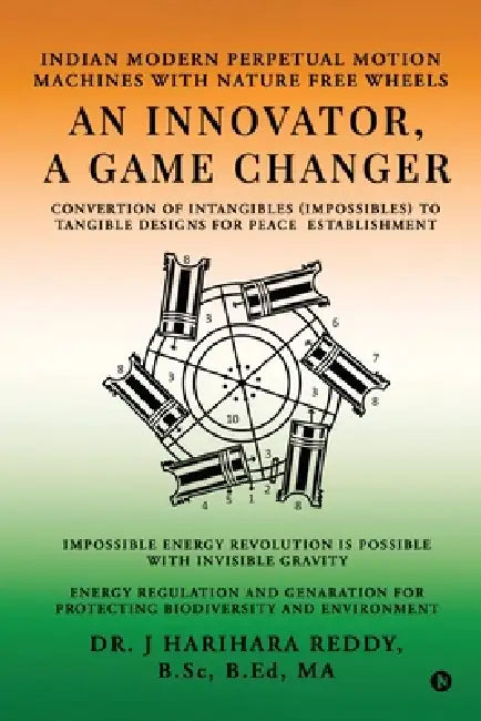 An Innovator, A Game Changer: Indian Modern Perpetual Motion Machines with Nature Free Wheels by Dr J Harihara Reddy