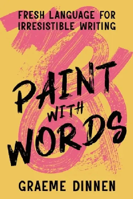 Paint With Words: Fresh Language For Irresistible Writing by Graeme Dinnen