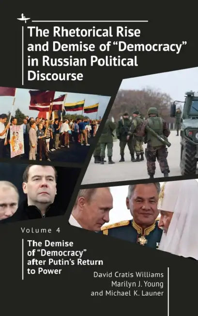 The Rhetorical Rise and Demise of "Democracy" in Russian Political Discourse Volume Four: The Demise of "Democracy" After Putin's Return to Power by David Cratis Williams, Marilyn J. Young, Michael K. Launer