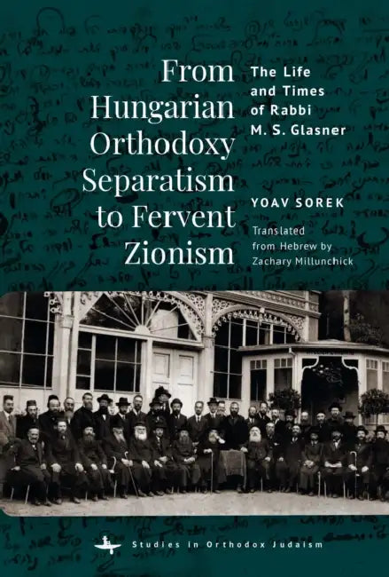 From Hungarian Orthodoxy Separatism to Fervent Zionism: The Life and Times of Rabbi M. S. Glasner by Yoav Sorek