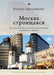 Moscow under Construction: City Building, Place-Based Protest, and Civil Society by Robert Argenbright, Anastasia Rudakova