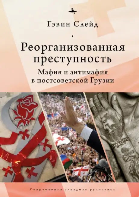 Reorganizing Crime. Mafia and Anti-Mafia in Post-Soviet Georgia by Gavin Slade, Mikhail Tarasov
