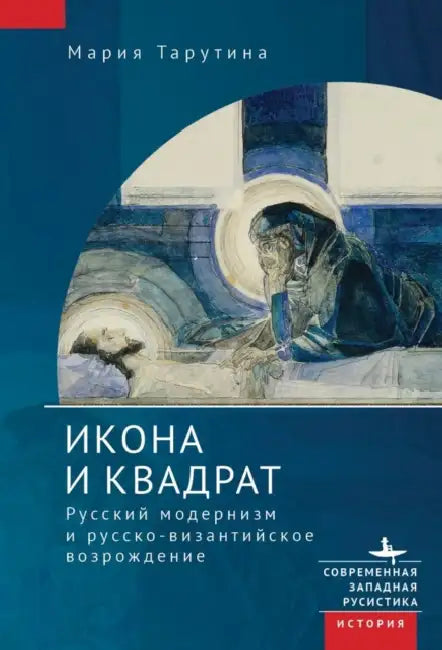 The Icon and the Square: Russian Modernism and the Russo-Byzantine Revival by Maria Taroutina, Ksenia Tveryanovich