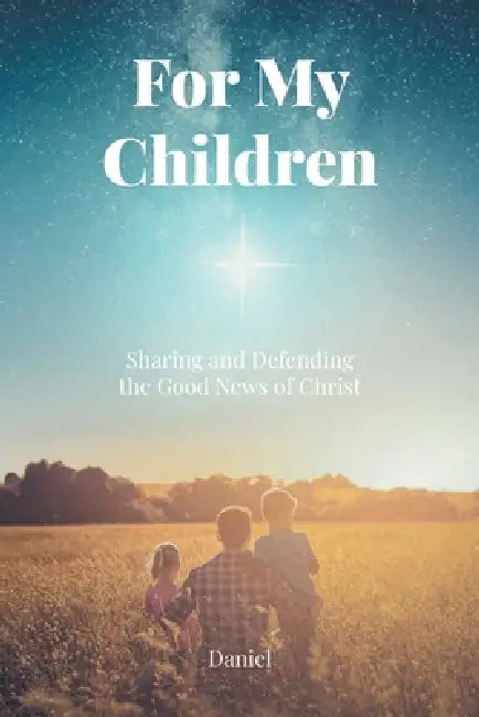For My Children: Sharing and Defending the Good News of Christ by Daniel