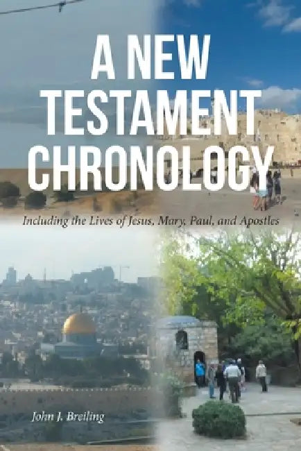A New Testament Chronology: Including the Lives of Jesus, Mary, Paul, and Apostles by John J. Breiling