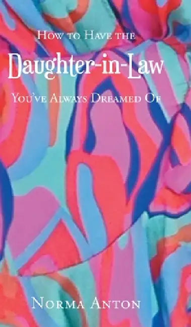 How to Have the Daughter-in-Law You've Always Dreamed Of by Norma Anton