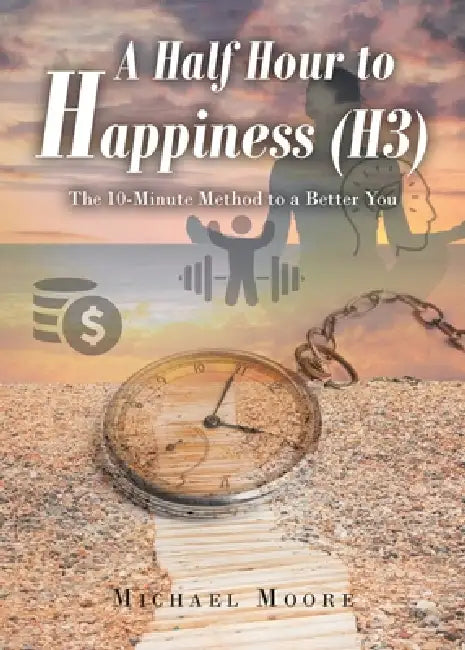 A Half Hour to Happiness (H3): The 10-Minute Method to a Better You by Michael Moore