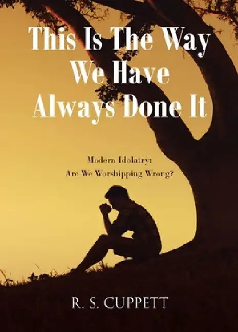 This Is The Way We Have Always Done It: Modern Idolatry: Are We Worshipping Wrong? by R. S. Cuppett