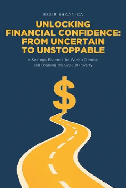 Unlocking Financial Confidence: From Uncertain to Unstoppable: A Strategic Blueprint for Wealth Creation and Breaking the Cycle of Poverty by Essie Shaanika