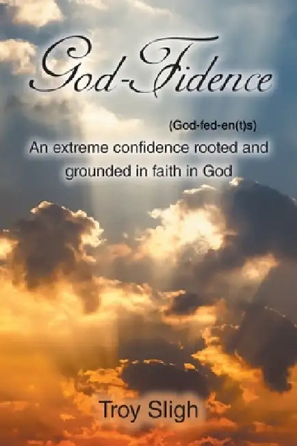 God-Fidence (God-fed-en(t)s): An extreme confidence rooted and grounded in faith in God by Troy Sligh