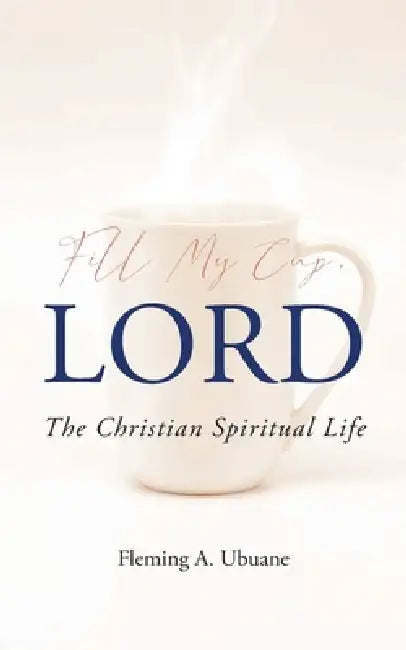 Fill My Cup, LORD: The Christian Spiritual Life by Fleming A. Ubuane