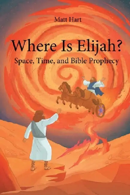 Where is Elijah?: Space, Time, and Bible Prophecy by Matt Hart