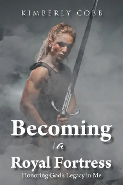 Becoming a Royal Fortress: Honoring God's Legacy in Me by Kimberly Cobb