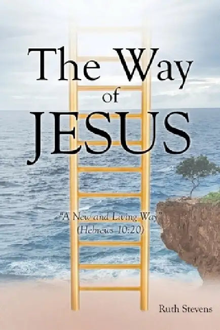 The Way of Jesus: "A New and Living Way" (Hebrews 10:20) by Ruth Stevens