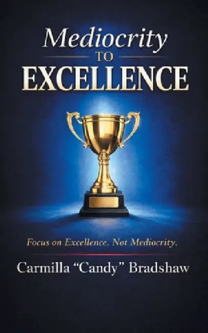 Mediocrity to Excellence: Focus on Excellence. Not Mediocrity. by Carmilla Candy Bradshaw