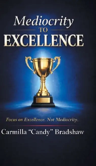 Mediocrity to Excellence: Focus on Excellence. Not Mediocrity. by Carmilla Candy Bradshaw