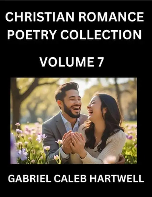 Christian Romance Poetry Collection (Part 7)- Love's Divine Hymn, the Beloved's Song, Verses of Faith and Passion, Anthology of Eternal Embrace and Sa by Gabriel Caleb Hartwell