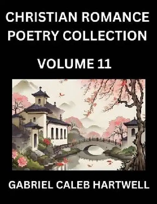 Christian Romance Poetry Collection (Part 11)- Love's Divine Hymn, the Beloved's Song, Verses of Faith and Passion, Anthology of Eternal Embrace and S by Gabriel Caleb Hartwell