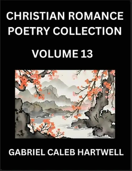 Christian Romance Poetry Collection (Part 13)- Love's Divine Hymn, the Beloved's Song, Verses of Faith and Passion, Anthology of Eternal Embrace and S by Gabriel Caleb Hartwell