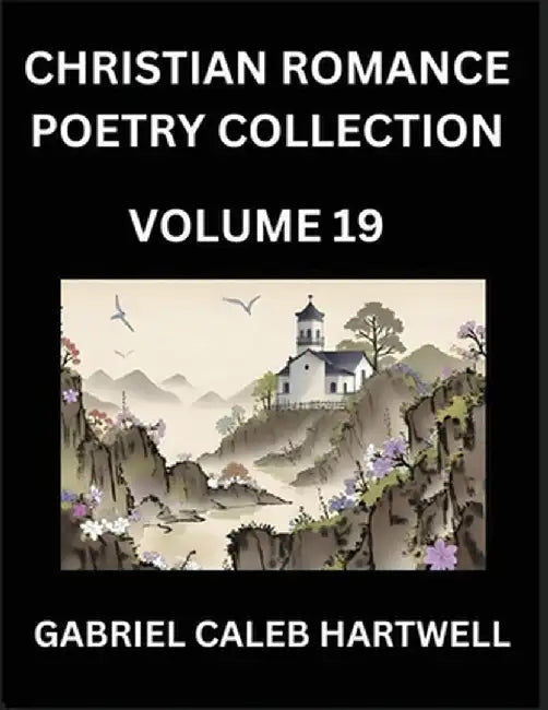 Christian Romance Poetry Collection (Part 19)- Divine Melodies of Affection: An Anthology of Eternal Devotion, Sacred Verses of Faith, Passion, and th by Gabriel Caleb Hartwell