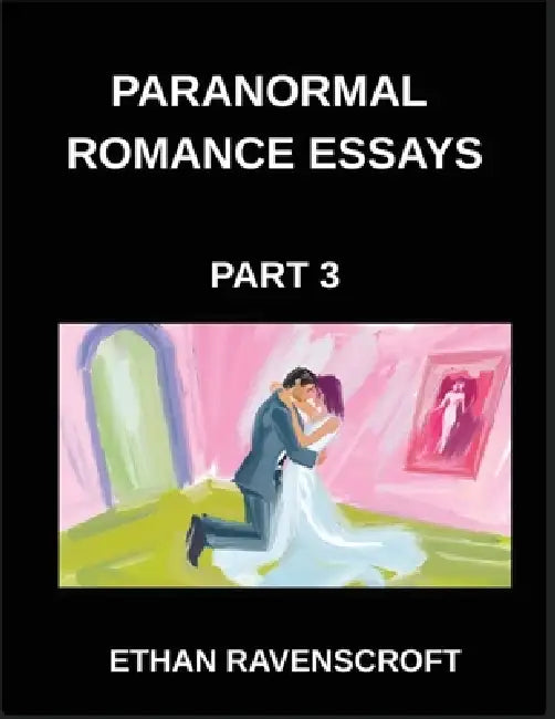 Paranormal Romance Essays (Part 3)- Immortal Love and Dark Passions, A Comprehensive Collection of Paranormal Romance Essays by Ethan Ravenscroft