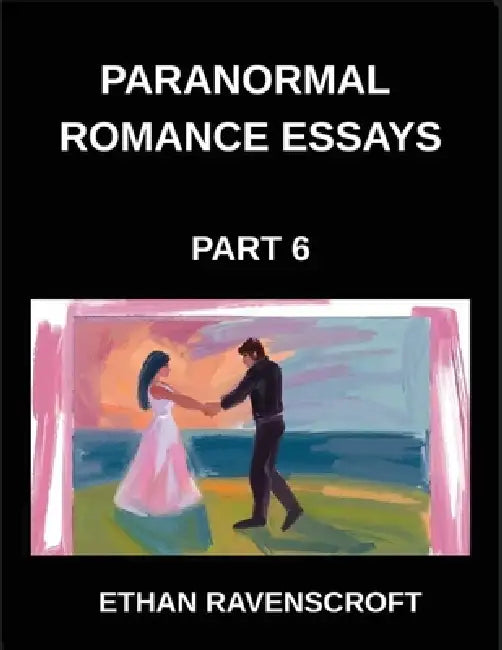 Paranormal Romance Essays (Part 6)- Dark Romance, Forbidden Love, and the Supernatural, In-Depth Essays on Paranormal Fantasy by Ethan Ravenscroft