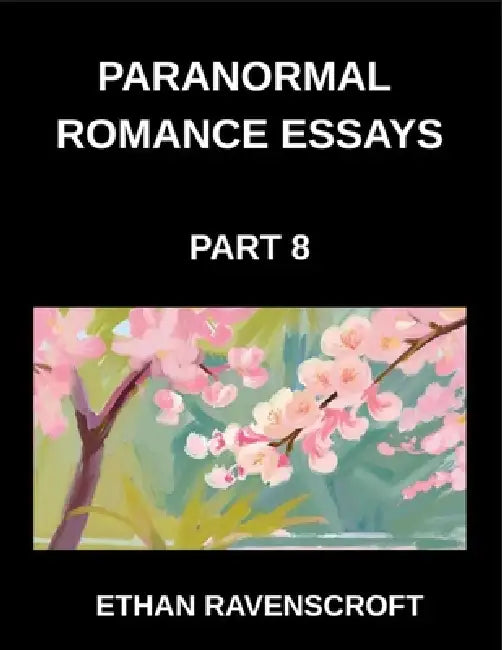 Paranormal Romance Essays (Part 8)- Supernatural Love Stories Uncovered, Essays on Dark Passions, Haunted Romances, and Fantasy Worlds by Ethan Ravenscroft