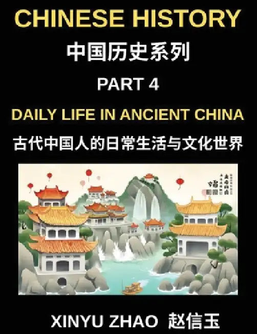 Chinese History Chronicles (Part 4)- Daily Life in Ancient China, Understanding Daily Customs, Social Structure, and Cultural Traditions in Ancient Ch by Xinyu Zhao