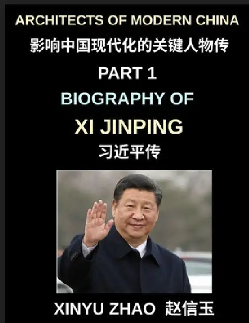 Architects of Modern China (Part 1)- Biography of Xi Jinping, From Revolutionary Roots to Global Leadership, Political Rise, and the Making of Contemp by Xinyu Zhao