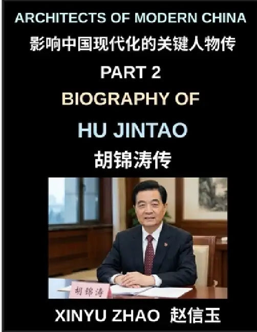 Architects of Modern China (Part 2)- Biography of Hu Jintao, The Rise, Leadership, and Legacy of a Modern Chinese President in Contemporary China's Po by Xinyu Zhao