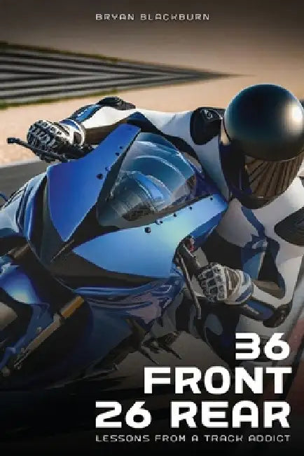 36 Front 26 Rear: Lessons from a Track Addict by Bryan Blackburn